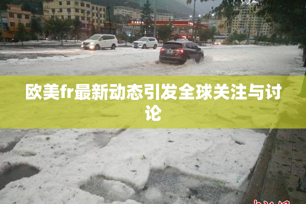 欧美fr最新动态引发全球关注与讨论