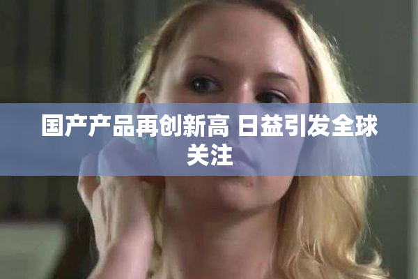 国产产品再创新高 日益引发全球关注