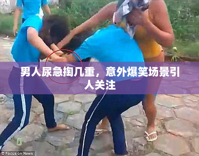 男人尿急掏几重，意外爆笑场景引人关注