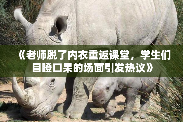 《老师脱了内衣重返课堂，学生们目瞪口呆的场面引发热议》