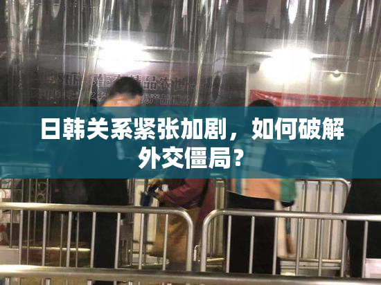 日韩关系紧张加剧，如何破解外交僵局？