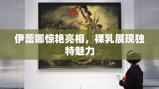 伊蕾娜惊艳亮相，裸乳展现独特魅力