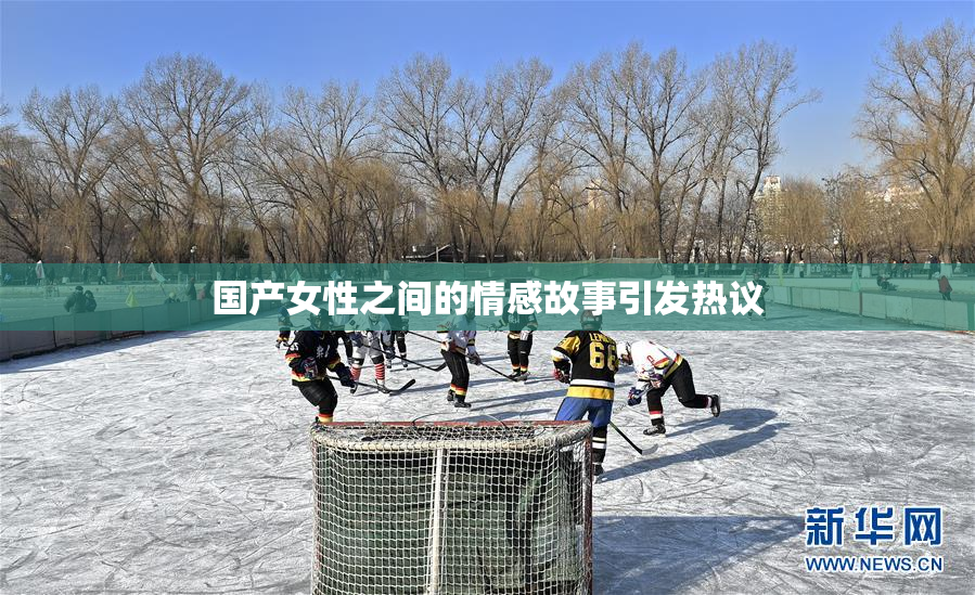 国产女性之间的情感故事引发热议