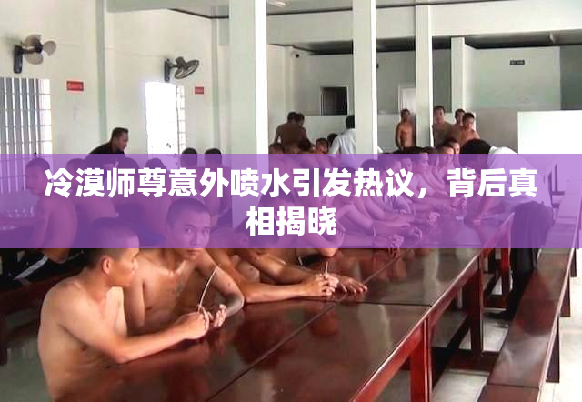 冷漠师尊意外喷水引发热议，背后真相揭晓