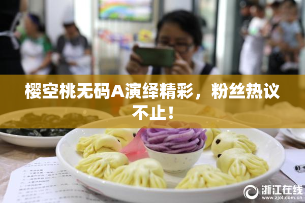 樱空桃无码A演绎精彩，粉丝热议不止！