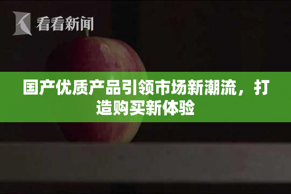 国产优质产品引领市场新潮流，打造购买新体验