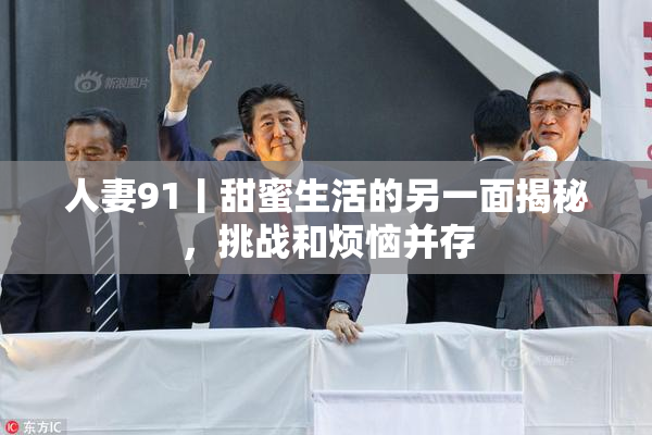 人妻91丨甜蜜生活的另一面揭秘，挑战和烦恼并存