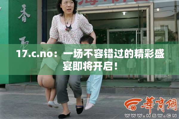 17.c.no：一场不容错过的精彩盛宴即将开启！