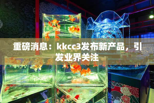 重磅消息：kkcc3发布新产品，引发业界关注