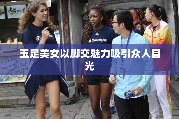 玉足美女以脚交魅力吸引众人目光