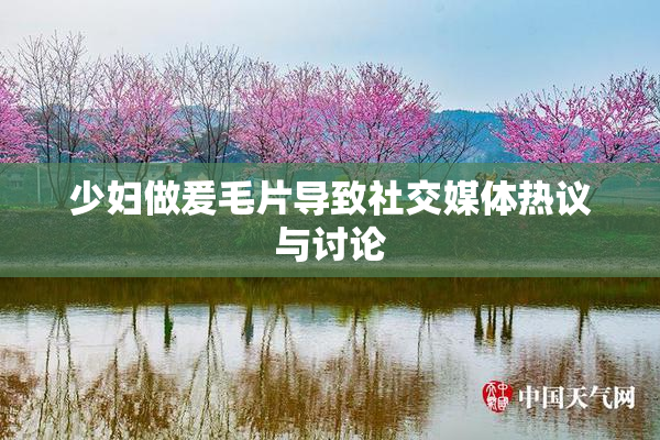 少妇做爰毛片导致社交媒体热议与讨论