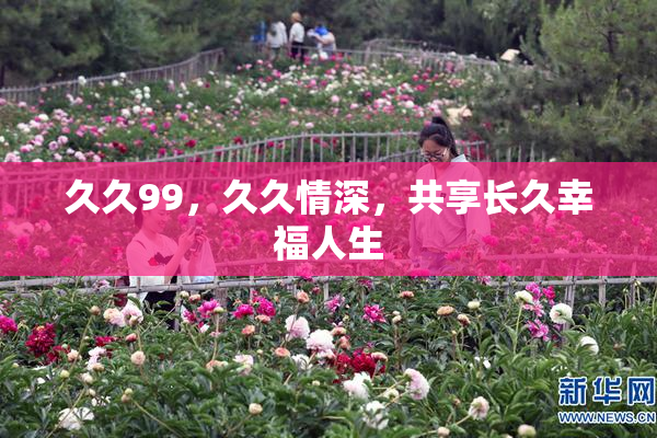 久久99，久久情深，共享长久幸福人生