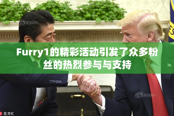 Furry1的精彩活动引发了众多粉丝的热烈参与与支持