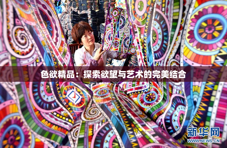 色欲精品：探索欲望与艺术的完美结合