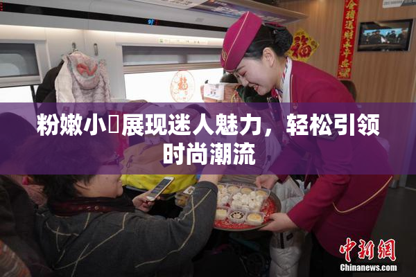 粉嫩小泬展现迷人魅力，轻松引领时尚潮流