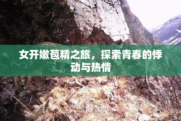 女开嫩苞精之旅，探索青春的悸动与热情