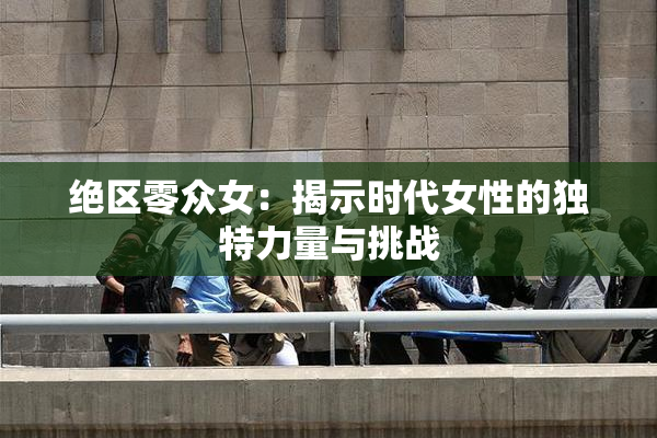 绝区零众女：揭示时代女性的独特力量与挑战