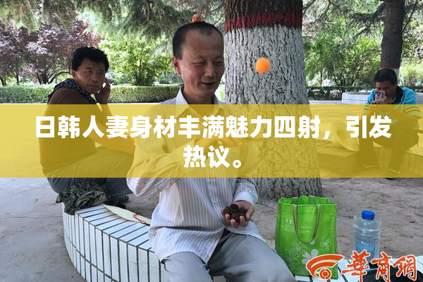 日韩人妻身材丰满魅力四射，引发热议。