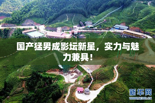 国产猛男成影坛新星，实力与魅力兼具！