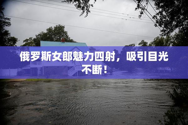 俄罗斯女郎魅力四射，吸引目光不断！