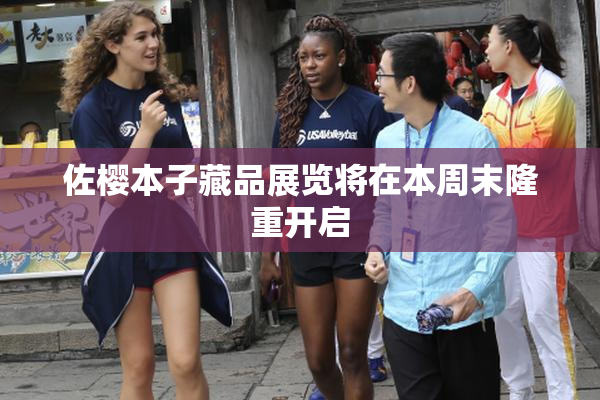 佐樱本子藏品展览将在本周末隆重开启