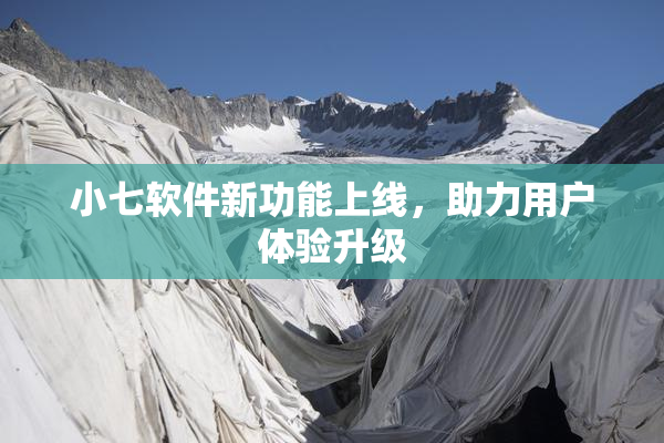 小七软件新功能上线，助力用户体验升级