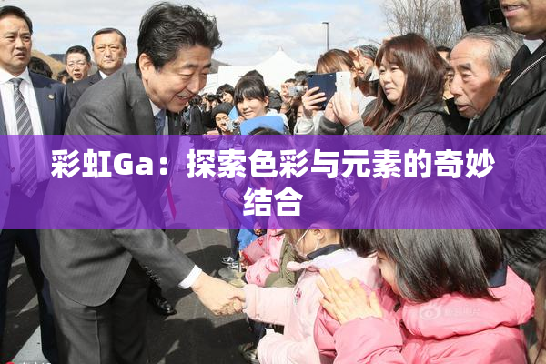 彩虹Ga：探索色彩与元素的奇妙结合