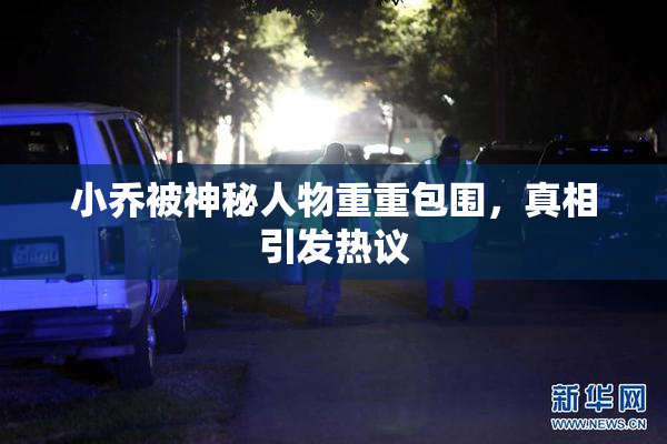 小乔被神秘人物重重包围，真相引发热议
