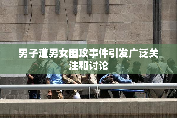 男子遭男女围攻事件引发广泛关注和讨论