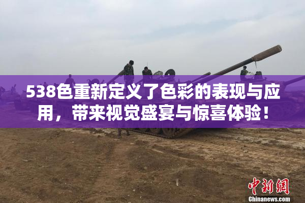 538色重新定义了色彩的表现与应用，带来视觉盛宴与惊喜体验！