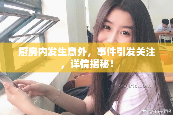 厨房内发生意外，事件引发关注，详情揭秘！