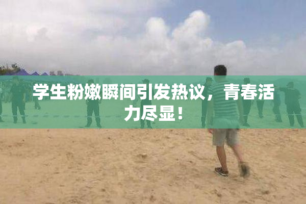 学生粉嫩瞬间引发热议，青春活力尽显！