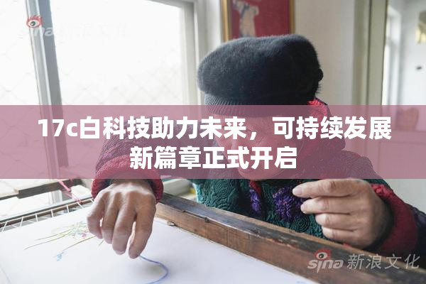 17c白科技助力未来，可持续发展新篇章正式开启