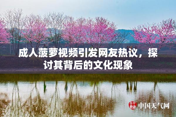 成人菠萝视频引发网友热议，探讨其背后的文化现象