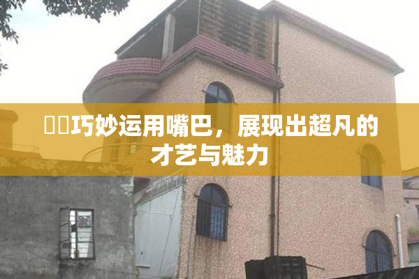 妺妺巧妙运用嘴巴，展现出超凡的才艺与魅力