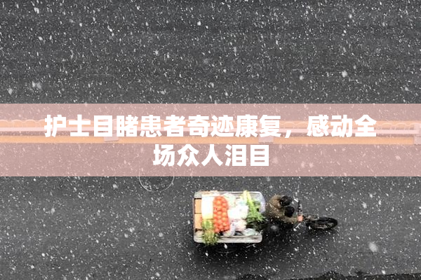护士目睹患者奇迹康复，感动全场众人泪目