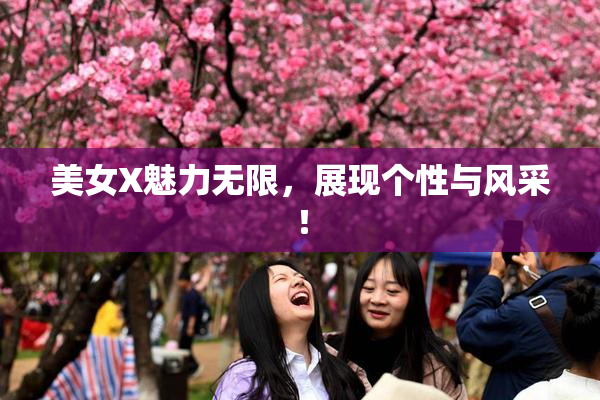 美女X魅力无限，展现个性与风采！