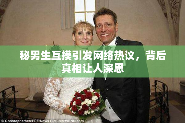 秘男生互摸引发网络热议，背后真相让人深思