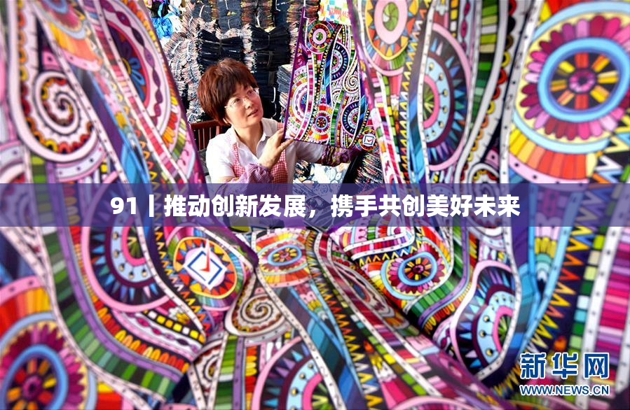 91丨推动创新发展，携手共创美好未来