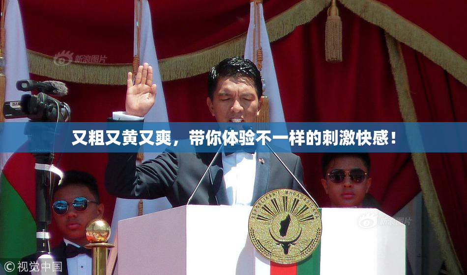 又粗又黄又爽，带你体验不一样的刺激快感！
