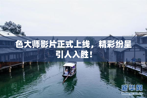 色大师影片正式上线，精彩纷呈引人入胜！
