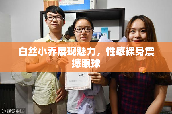 白丝小乔展现魅力，性感裸身震撼眼球