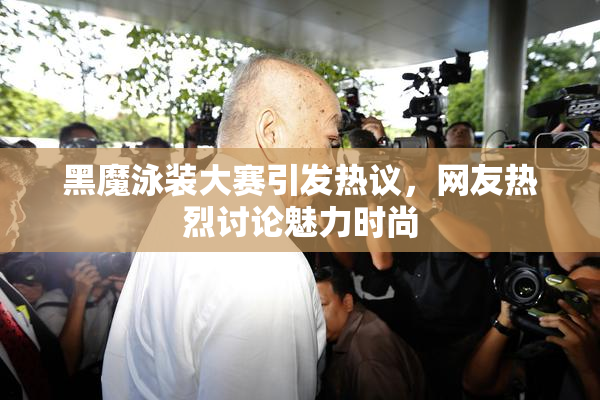 黑魔泳装大赛引发热议，网友热烈讨论魅力时尚