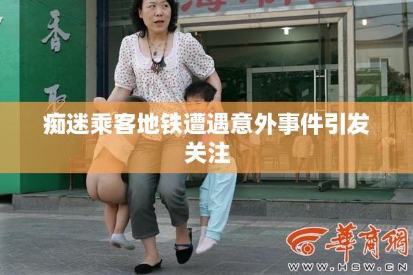痴迷乘客地铁遭遇意外事件引发关注