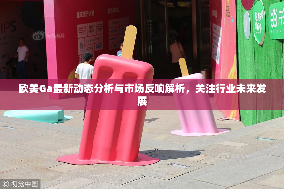 欧美Ga最新动态分析与市场反响解析，关注行业未来发展