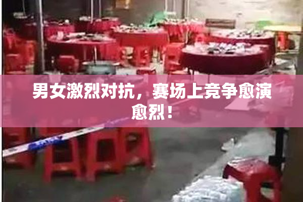 男女激烈对抗，赛场上竞争愈演愈烈！