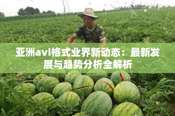 亚洲avi格式业界新动态：最新发展与趋势分析全解析