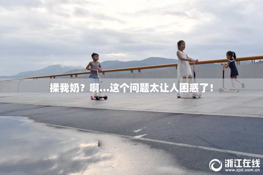 揉我奶？啊…这个问题太让人困惑了！