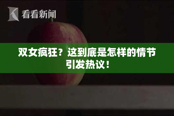 双女疯狂？这到底是怎样的情节引发热议！