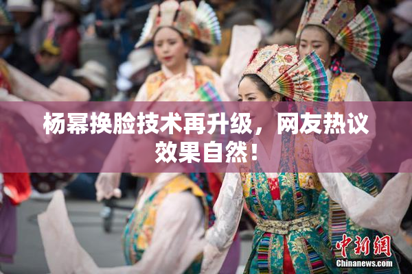 杨幂换脸技术再升级，网友热议效果自然！